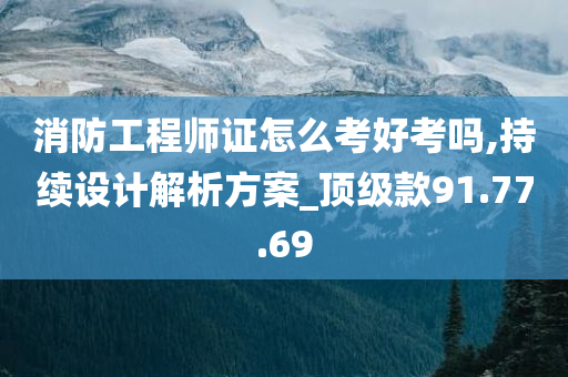 消防工程师证怎么考好考吗,持续设计解析方案_顶级款91.77.69