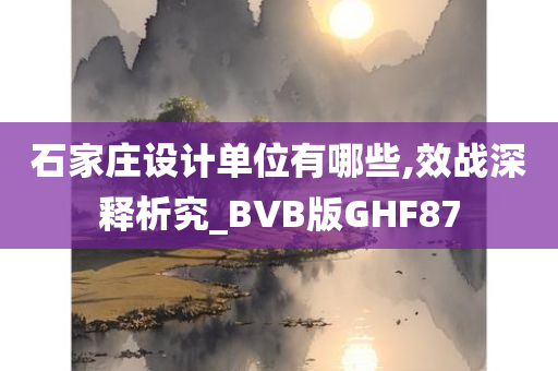 石家庄设计单位有哪些,效战深释析究_BVB版GHF87