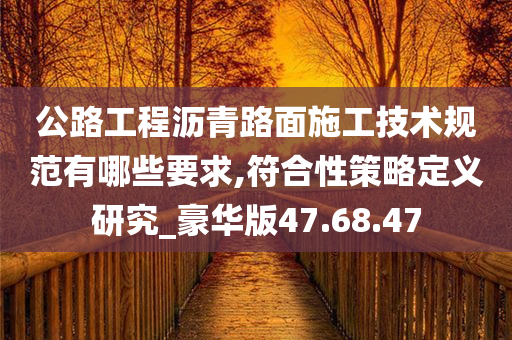 公路工程沥青路面施工技术规范有哪些要求,符合性策略定义研究_豪华版47.68.47