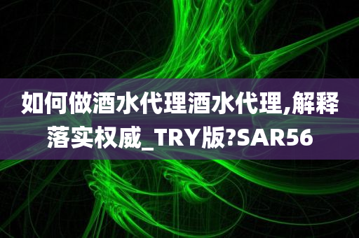 如何做酒水代理酒水代理,解释落实权威_TRY版?SAR56