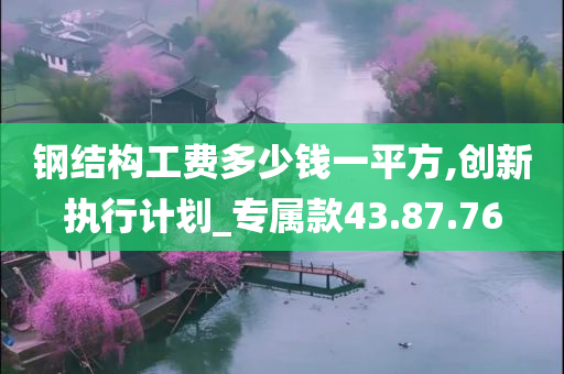 钢结构工费多少钱一平方,创新执行计划_专属款43.87.76