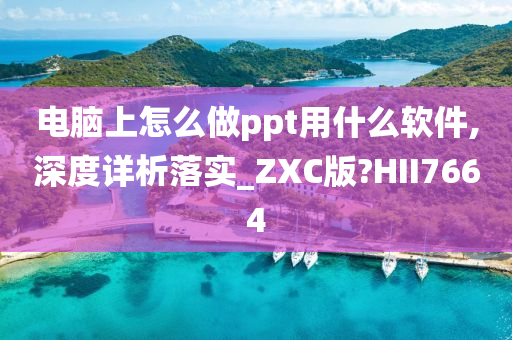 电脑上怎么做ppt用什么软件,深度详析落实_ZXC版?HII7664