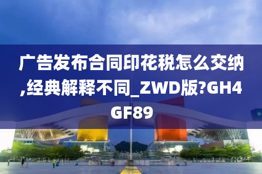 广告发布合同印花税怎么交纳,经典解释不同_ZWD版?GH4GF89