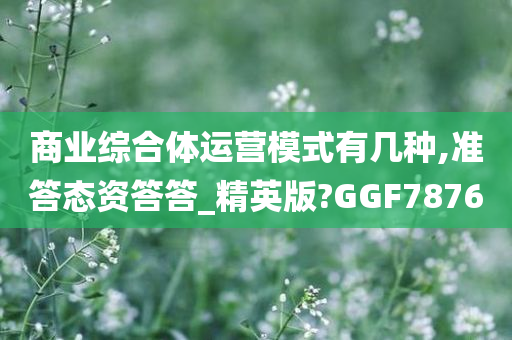 商业综合体运营模式有几种,准答态资答答_精英版?GGF7876