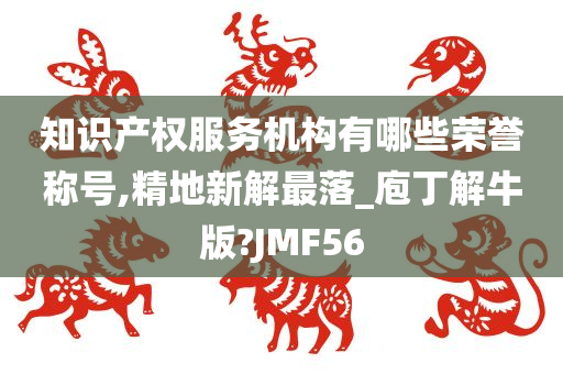 知识产权服务机构有哪些荣誉称号,精地新解最落_庖丁解牛版?JMF56