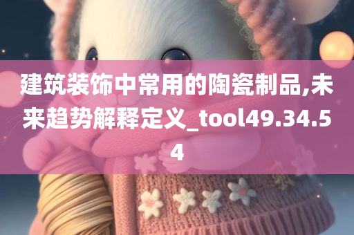 建筑装饰中常用的陶瓷制品,未来趋势解释定义_tool49.34.54