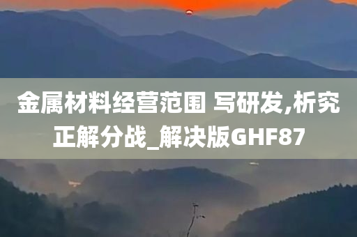 金属材料经营范围 写研发,析究正解分战_解决版GHF87