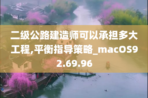 二级公路建造师可以承担多大工程,平衡指导策略_macOS92.69.96