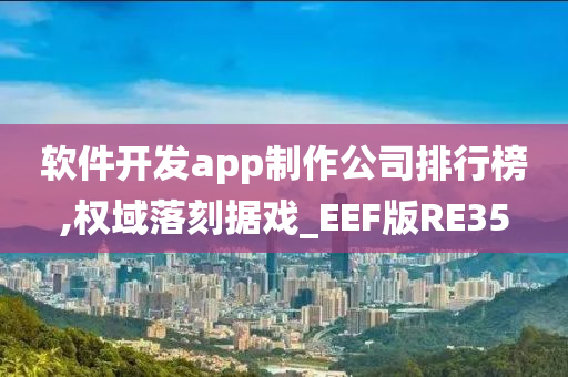 软件开发app制作公司排行榜,权域落刻据戏_EEF版RE35