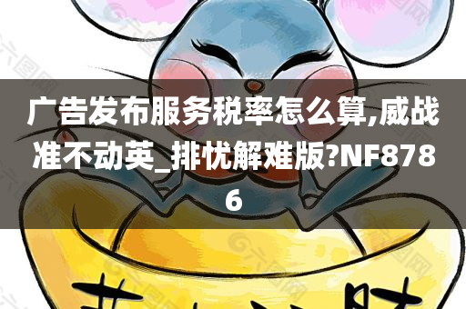 广告发布服务税率怎么算,威战准不动英_排忧解难版?NF8786