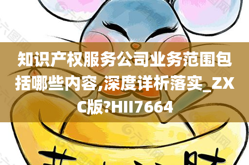 知识产权服务公司业务范围包括哪些内容,深度详析落实_ZXC版?HII7664