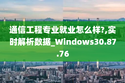 通信工程专业就业怎么样?,实时解析数据_Windows30.87.76